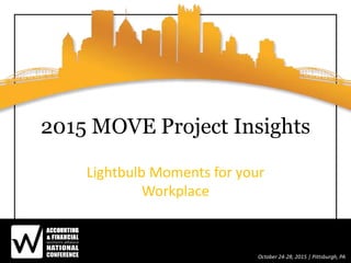 October 24-28, 2015 | Pittsburgh, PA
2015 MOVE Project Insights
Lightbulb Moments for your
Workplace
 