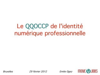 Le QQOCCP de l'identité
            numérique professionnelle




Bruxelles        29 février 2012   Emilie Ogez
 