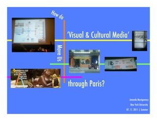 How
    do


            ‘Visual & Cultural Media’

  Move Us



            through Paris?
                                        Amanda Montgomery
                                        New York University
                                   07. 11. 2011 | Summer
 