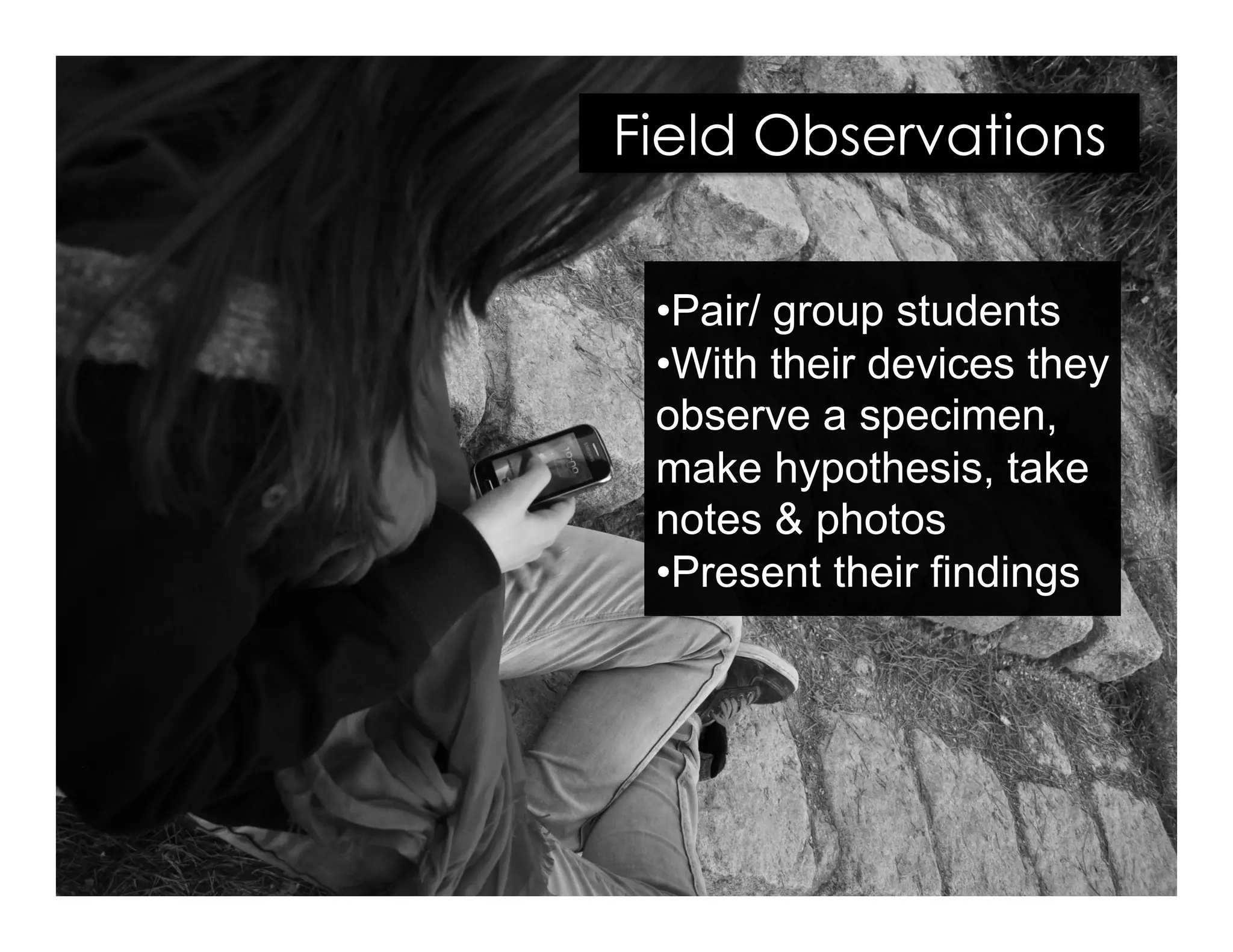 Field Observations
• Pair/ group students
• With their devices they
observe a specimen,
make hypothesis, take
notes & photos
• Present their findings
 
