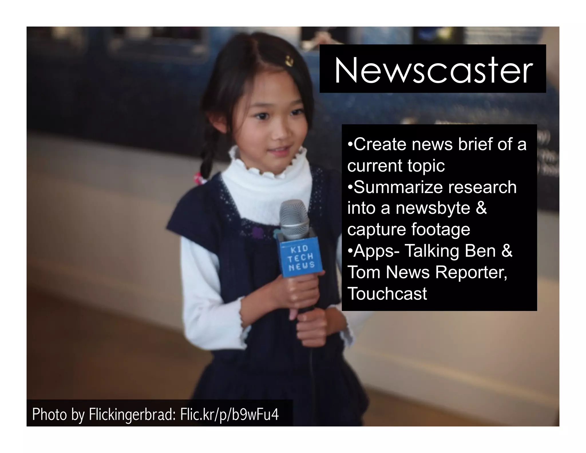 Photo by Flickingerbrad: Flic.kr/p/b9wFu4
Newscaster
• Create news brief of a
current topic
• Summarize research
into a newsbyte &
capture footage
• Apps- Talking Ben &
Tom News Reporter,
Touchcast
 