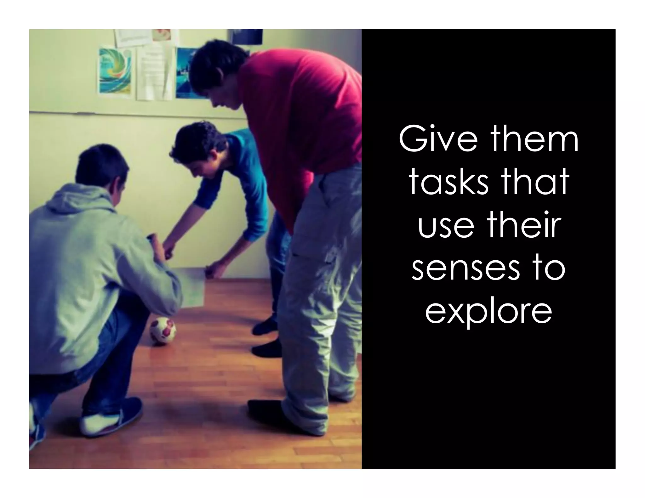 Give them
tasks that
use their
senses to
explore
 