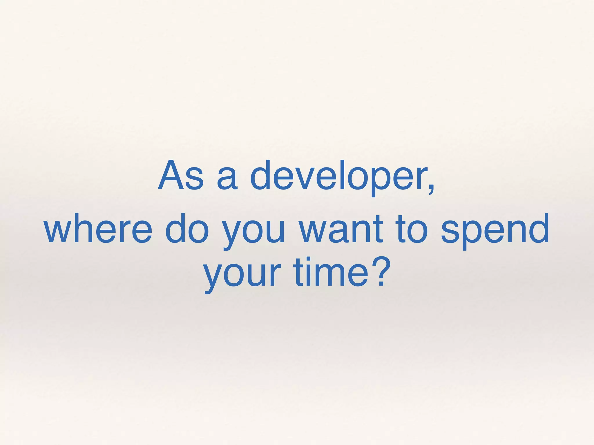As a developer,
where do you want to spend
your time?
 