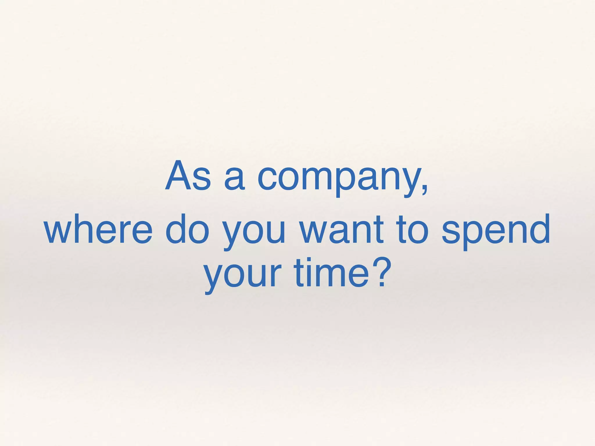 As a company,
where do you want to spend
your time?
 