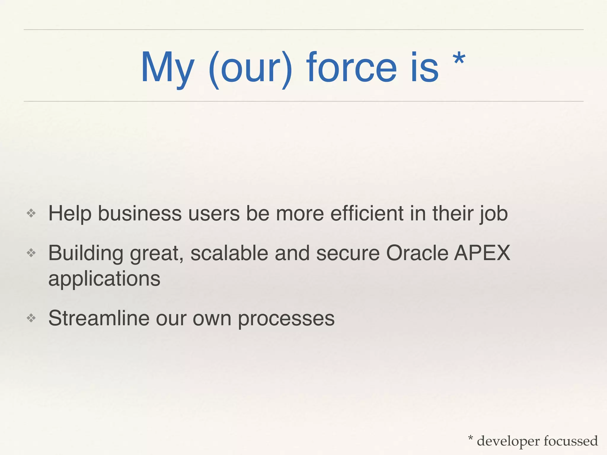 My (our) force is *
❖ Help business users be more efﬁcient in their job
❖ Building great, scalable and secure Oracle APEX
applications
❖ Streamline our own processes
* developer focussed
 