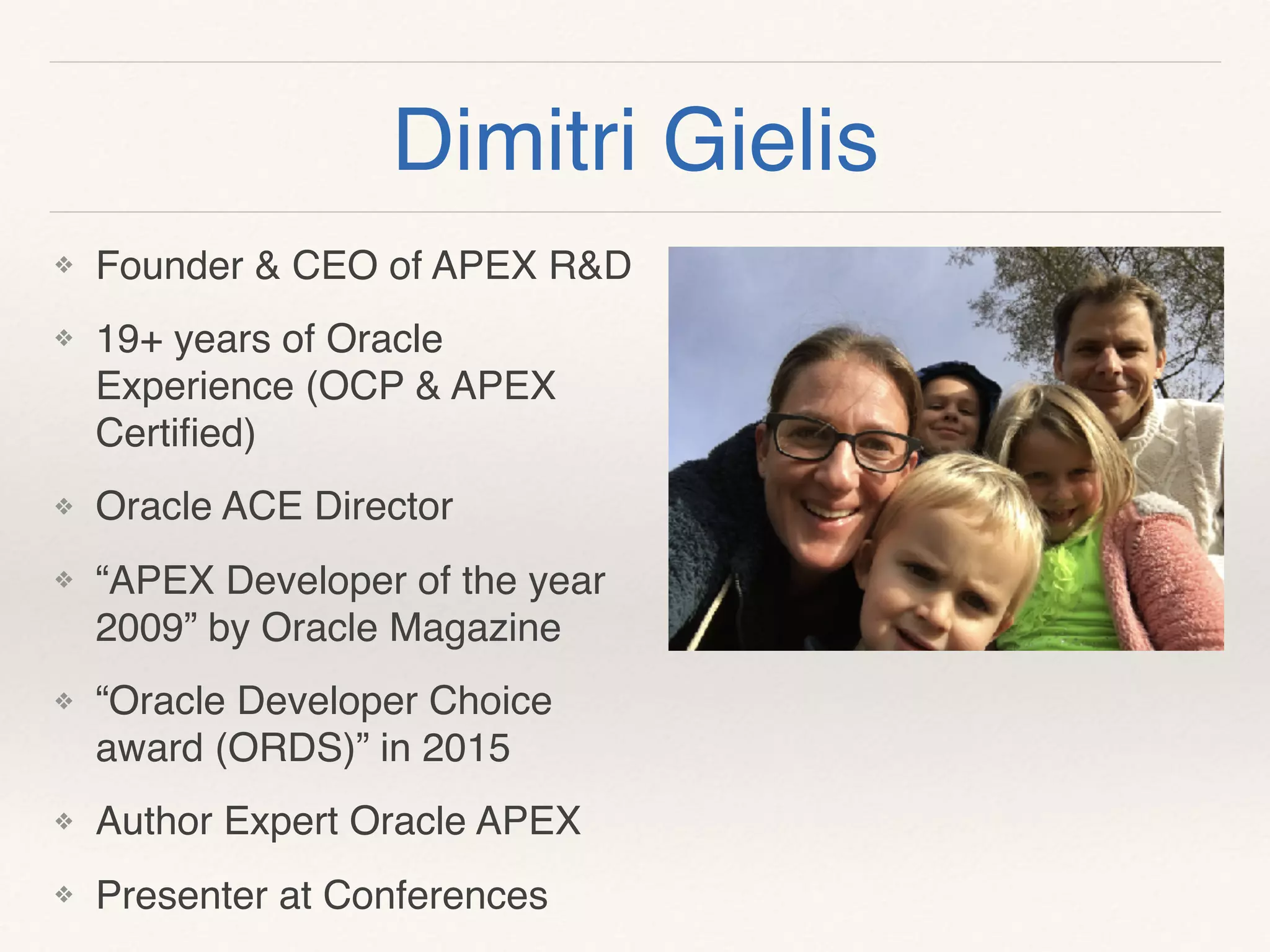 Dimitri Gielis
❖ Founder & CEO of APEX R&D
❖ 19+ years of Oracle
Experience (OCP & APEX
Certiﬁed)
❖ Oracle ACE Director
❖ “APEX Developer of the year
2009” by Oracle Magazine
❖ “Oracle Developer Choice
award (ORDS)” in 2015
❖ Author Expert Oracle APEX
❖ Presenter at Conferences
 