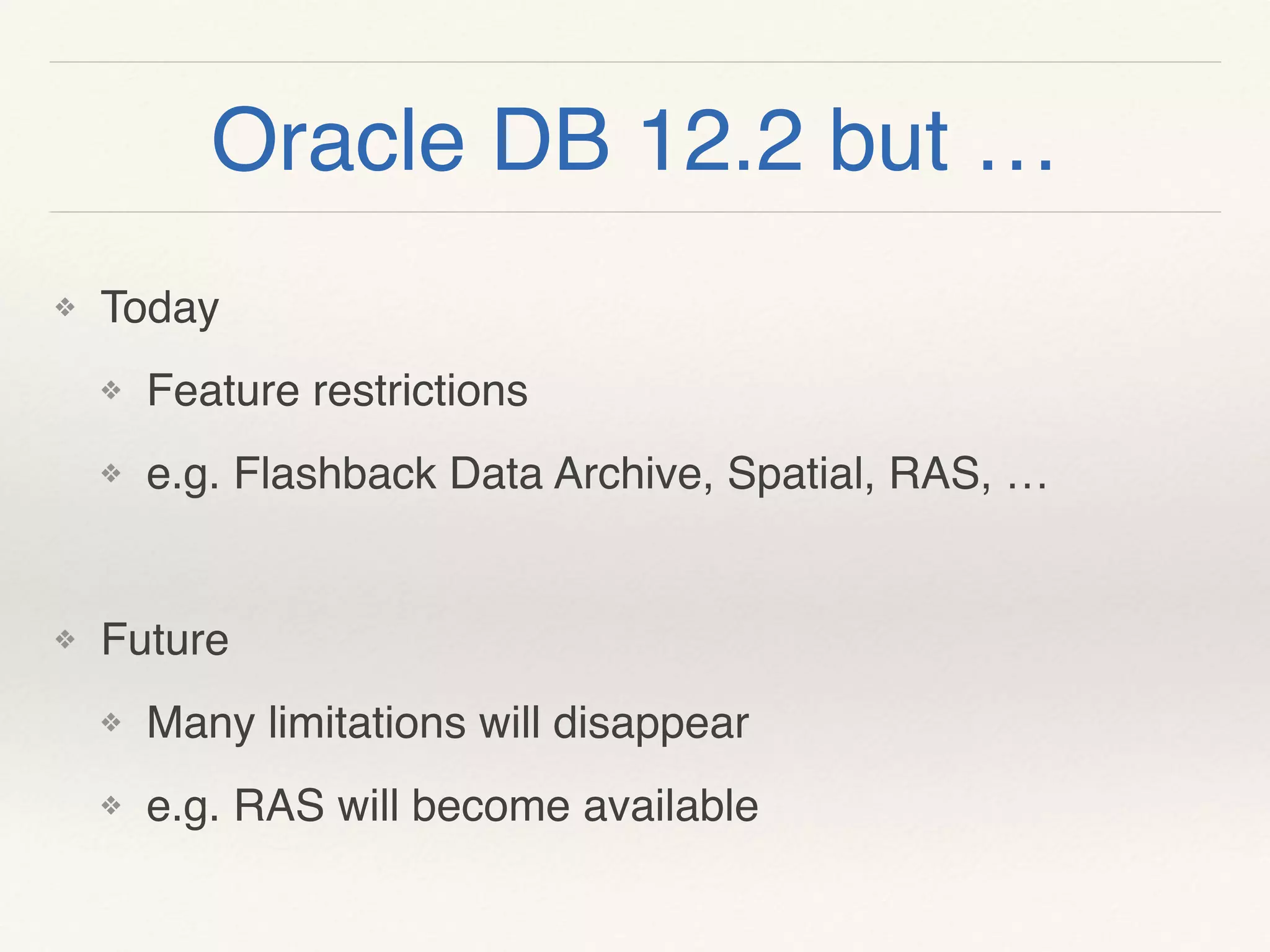 Oracle DB 12.2 but …
❖ Today
❖ Feature restrictions
❖ e.g. Flashback Data Archive, Spatial, RAS, …
❖ Future
❖ Many limitations will disappear
❖ e.g. RAS will become available
 
