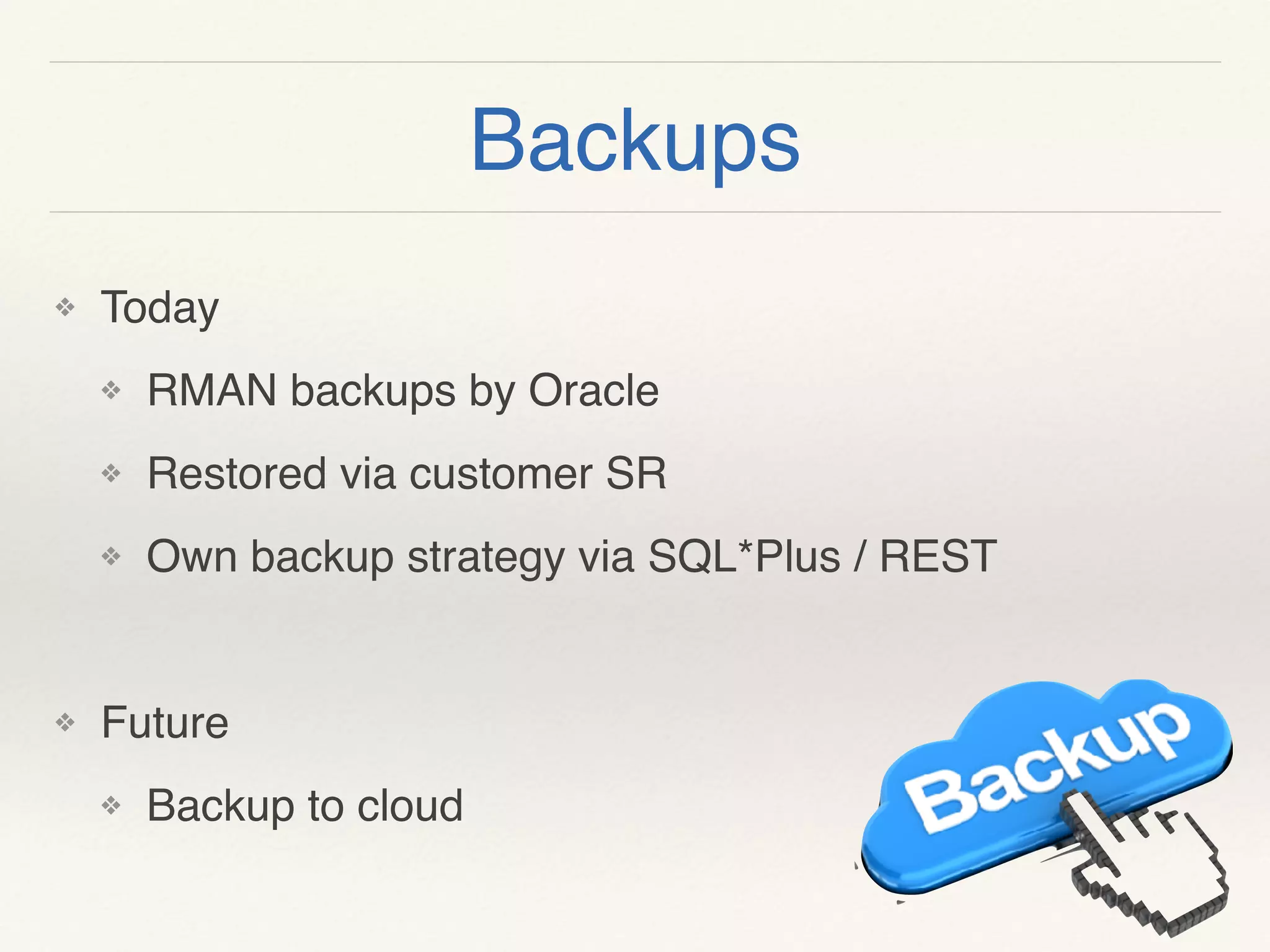 Backups
❖ Today
❖ RMAN backups by Oracle
❖ Restored via customer SR
❖ Own backup strategy via SQL*Plus / REST
❖ Future
❖ Backup to cloud
 