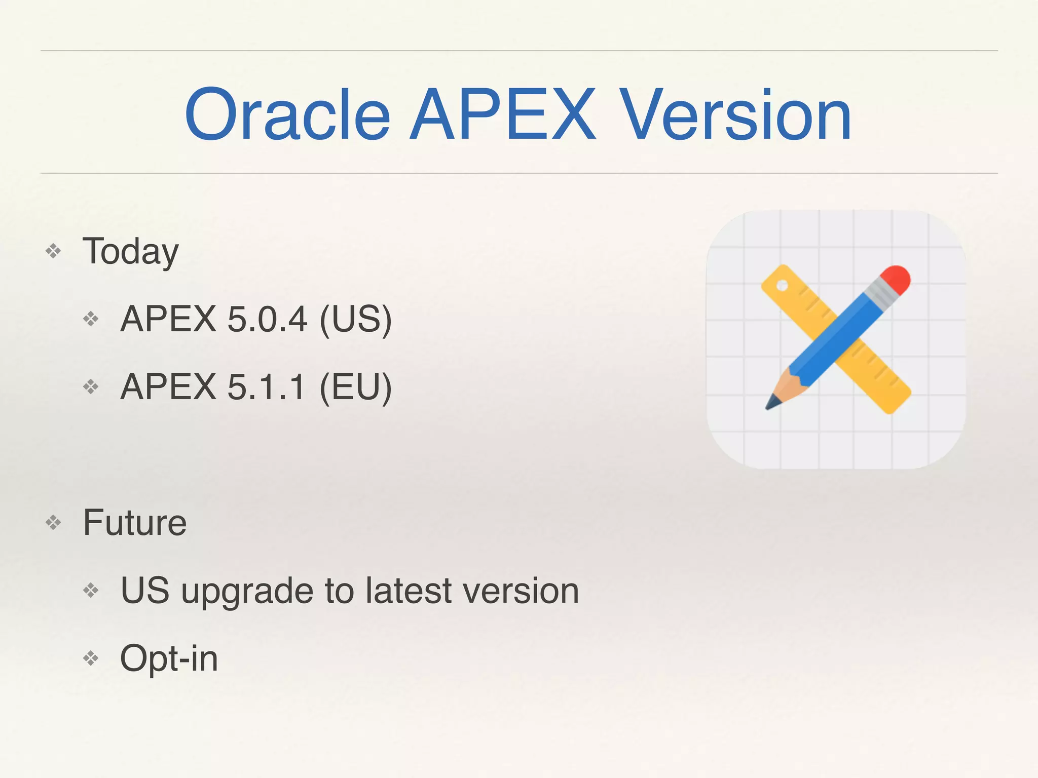 Oracle APEX Version
❖ Today
❖ APEX 5.0.4 (US)
❖ APEX 5.1.1 (EU)
❖ Future
❖ US upgrade to latest version
❖ Opt-in
 