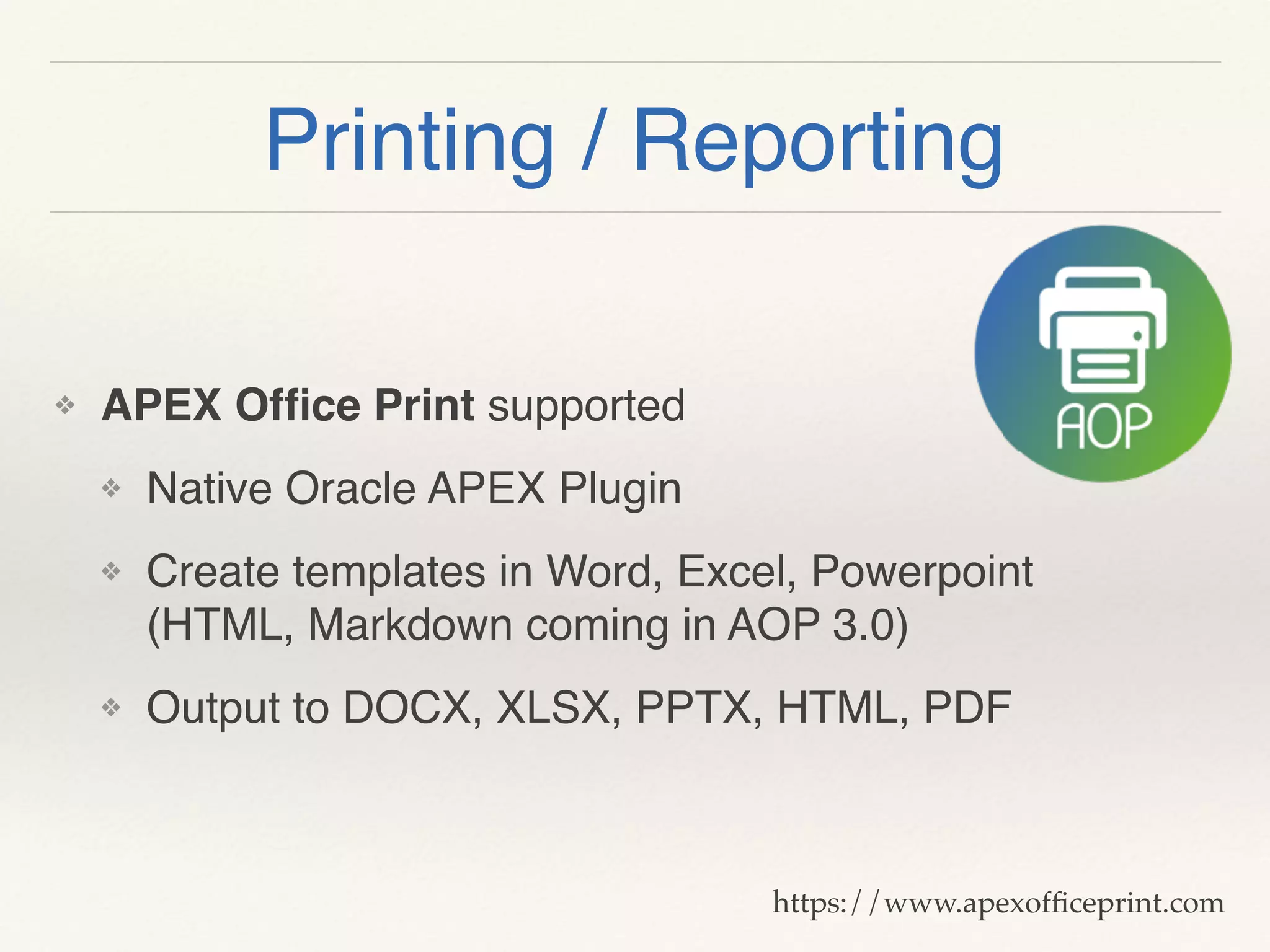 Printing / Reporting
❖ APEX Ofﬁce Print supported
❖ Native Oracle APEX Plugin
❖ Create templates in Word, Excel, Powerpoint 
(HTML, Markdown coming in AOP 3.0)
❖ Output to DOCX, XLSX, PPTX, HTML, PDF
https://www.apexofﬁceprint.com
 