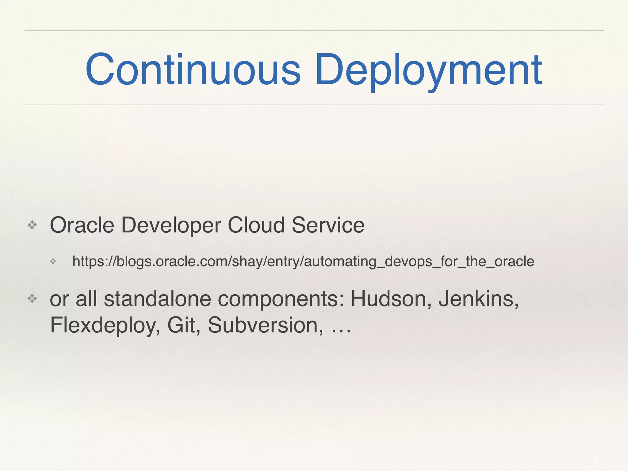 Continuous Deployment
❖ Oracle Developer Cloud Service
❖ https://blogs.oracle.com/shay/entry/automating_devops_for_the_oracle
❖ or all standalone components: Hudson, Jenkins,
Flexdeploy, Git, Subversion, …
 