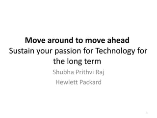 Move around to move ahead
Sustain your passion for Technology for
the long term
Shubha Prithvi Raj
Hewlett Packard

1

 