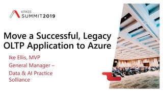 Move a Successful, Legacy
OLTP Application to Azure
Ike Ellis, MVP
General Manager –
Data & AI Practice
Solliance
 