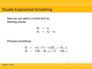Double Exponential Smoothing
Now we can add in a trend term bt .
Starting values:
S1 = x1
b1 = x2 − x1
Process smoothing:
St
bt

Edward L. Boone

= αxt + (1 − α)(St−1 + bt−1 )
= β(St − St−1 ) + (1 − β)bt−1

 