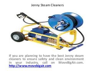 If you are planning to have the best Jenny steam
cleaners to ensure safety and clean environment
in your industry, call on MoveBigAir.com.
http://www.movebigair.com
Jenny Steam Cleaners
 