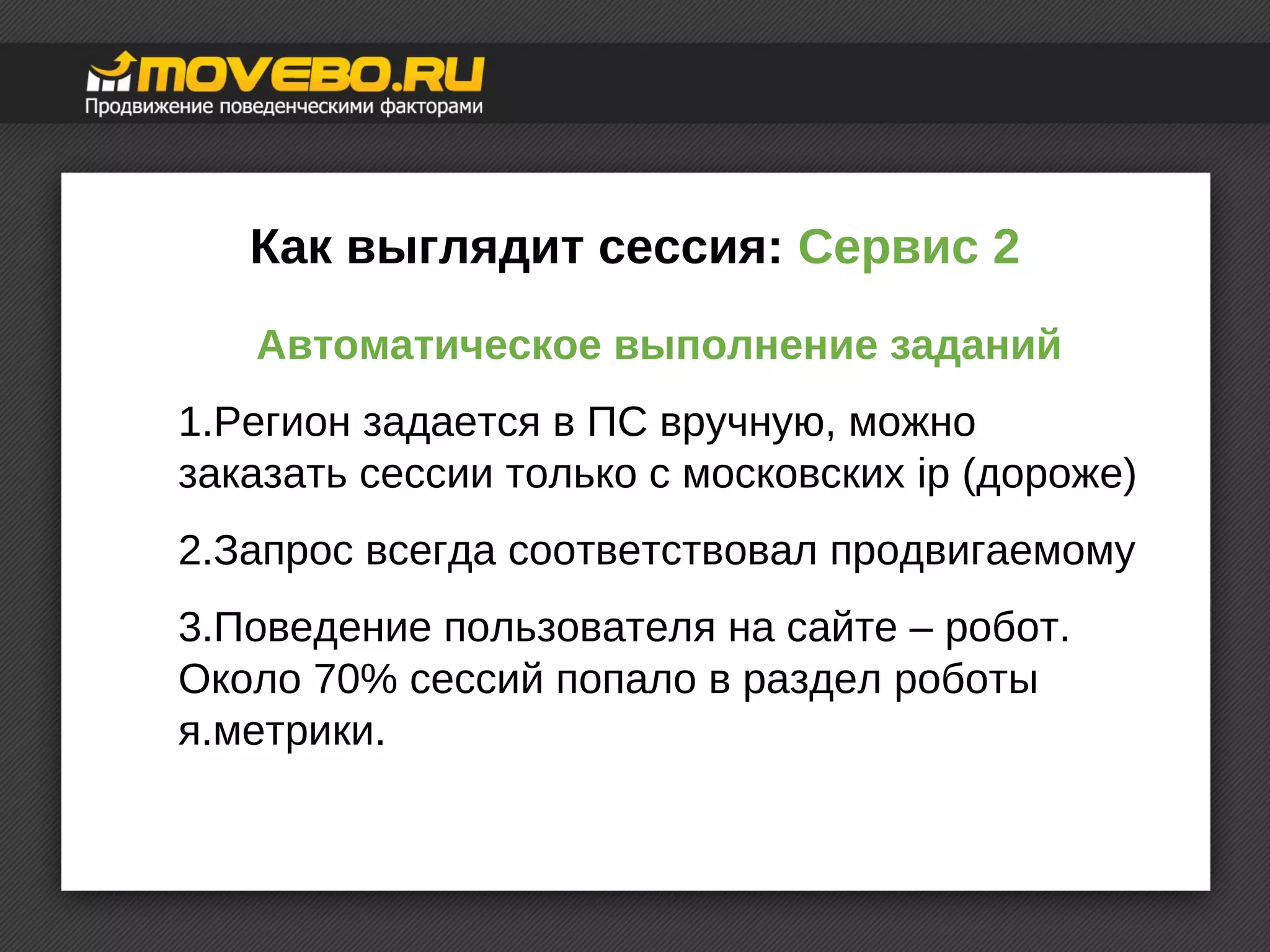Как выглядит сессия: Сервис 2 
Автоматическое выполнение заданий 
1.Регион задается в ПС вручную, можно 
заказать сессии только с московских ip (дороже) 
2.Запрос всегда соответствовал продвигаемому 
3.Поведение пользователя на сайте – робот. 
Около 70% сессий попало в раздел роботы 
я.метрики. 
 
