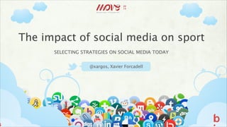 The impact of social media on sport
SELECTING STRATEGIES ON SOCIAL MEDIA TODAY
@xargos, Xavier Forcadell

 