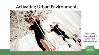 Activating Urban Environments
The Danish
Foundation for
Culture and
Sports Facilities
 