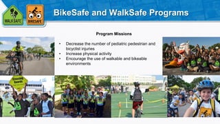 BikeSafe and WalkSafe Programs
Program Missions
• Decrease the number of pediatric pedestrian and
bicyclist injuries
• Inc...