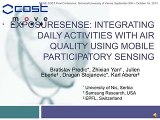 EXPOSURESENSE: INTEGRATING
DAILY ACTIVITIES WITH AIR
QUALITY USING MOBILE
PARTICIPATORY SENSING
Bratislav Predic*, Zhixian Yan† , Julien
Eberle‡ , Dragan Stojanovic*, Karl Aberer‡
* University of Nis, Serbia
† Samsung Research, USA
‡ EPFL, Switzerland
MOVE COST Final Conference, Technical University of Vienna, September 30th – October 1st, 2013.
 