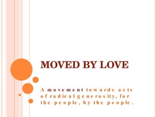 MOVED BY LOVE A  movement  towards acts of radical generosity, for the people, by the people. 