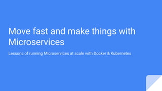 Move fast and make things with
Microservices
Lessons of running Microservices at scale with Docker & Kubernetes
 