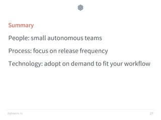 datawire.io
Summary
People: small autonomous teams
Process: focus on release frequency
Technology: adopt on demand to fit your workflow
27
 