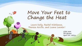 Move Your Feet to
Change the Heat
Laura Kelly, Rachel Nishikawa,
Theresa Arcilla, and Luana Lavataʻi
COM 344
DR Becker
April 24, 2016
 