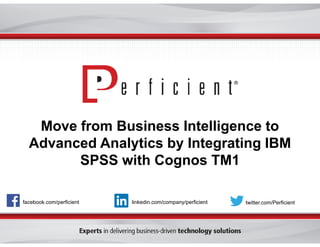 Move from Business Intelligence to
Advanced Analytics by Integrating IBM
SPSS with Cognos TM1
facebook.com/perficient twitter.com/Perficientlinkedin.com/company/perficient
 