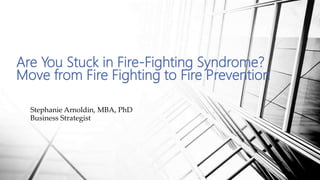 Are You Stuck in Fire-Fighting Syndrome?
Move from Fire Fighting to Fire Prevention
Stephanie Arnoldin, MBA, PhD
Business Strategist
 