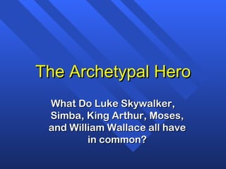 The Archetypal Hero What Do Luke Skywalker, Simba, King Arthur, Moses, and William Wallace all have in common? 
