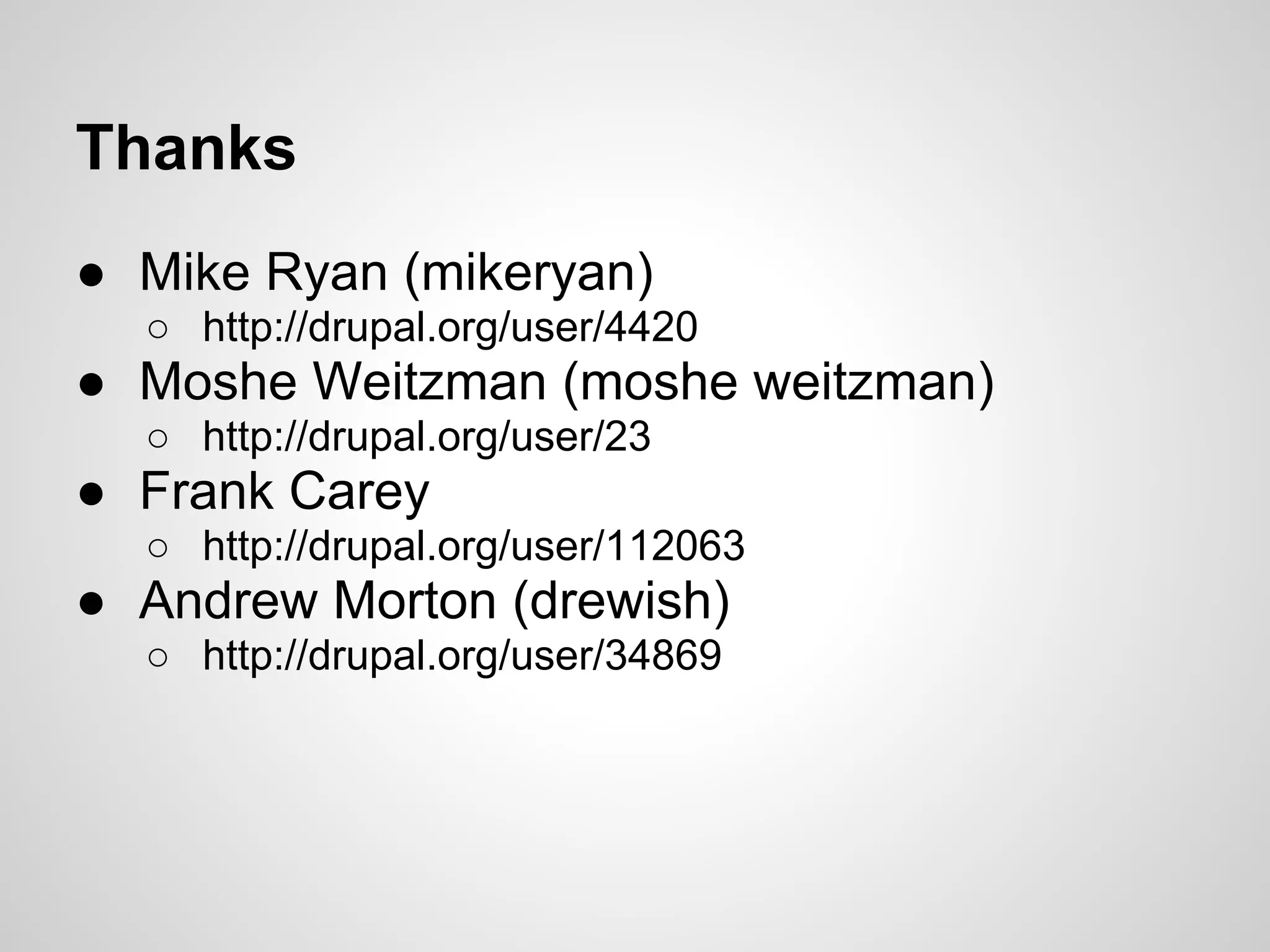 Thanks ● Mike Ryan (mikeryan) ○ http://drupal.org/user/4420 ● Moshe Weitzman (moshe weitzman) ○ http://drupal.org/user/23 ● Frank Carey ○ http://drupal.org/user/112063 ● Andrew Morton (drewish) ○ http://drupal.org/user/34869 