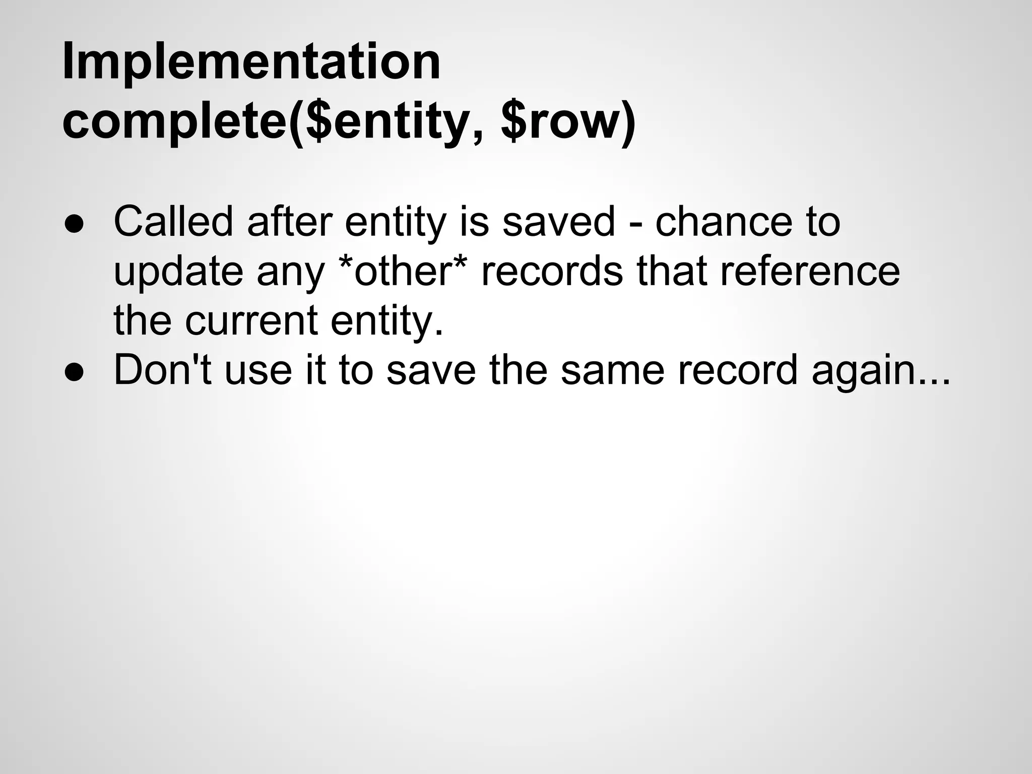 Implementation complete($entity, $row) ● Called after entity is saved - chance to update any *other* records that reference the current entity. ● Don't use it to save the same record again... 