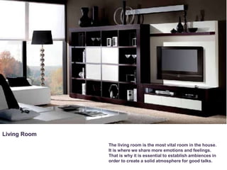 The living room is the most vital room in the house.
It is where we share more emotions and feelings.
That is why it is essential to establish ambiences in
order to create a solid atmosphere for good talks.
Living Room
 