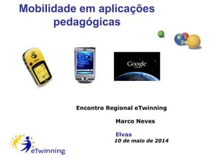 Mobilidade em aplicações
pedagógicas
Encontro Regional eTwinning
Marco Neves
Elvas
10 de maio de 2014
 