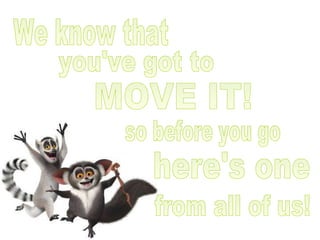 We know that you've got to MOVE IT! so before you go here's one from all of us! 
