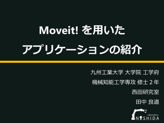 Moveit! を用いた
アプリケーションの紹介
九州工業大学 大学院 工学府
機械知能工学専攻 修士２年
西田研究室
田中 良道
 