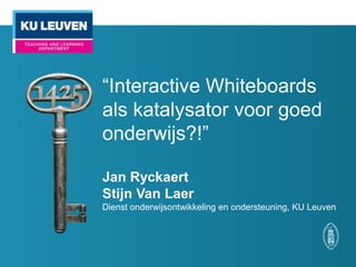 “Interactive Whiteboards
als katalysator voor goed
onderwijs?!”
Jan Ryckaert
Stijn Van Laer
Dienst onderwijsontwikkeling en ondersteuning, KU Leuven

 