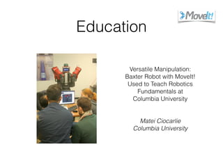 Education
Versatile Manipulation:
Baxter Robot with MoveIt!
Used to Teach Robotics
Fundamentals at
Columbia University
Matei Ciocarlie
Columbia University
 