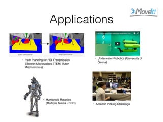 Applications
• Path Planning for FEI Transmission
Electron Microscopes (TEM) (Alten
Mechatronics)
• Underwater Robotics (University of
Girona)
• Humanoid Robotics
(Multiple Teams - DRC) • Amazon Picking Challenge
 
