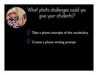 Take a photo example of the vocabulary
Create a photo writing prompt
What photo challenges could you
give your students?
 