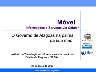 Móvel  Informações e Serviços via Celular O Governo de Alagoas na palma da sua mão  Instituto de Tecnologia em Informática e Informação do Estado de Alagoas  - ITEC/AL 25 de maio de 2007 