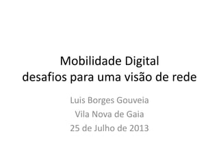 Mobilidade Digital
desafios para uma visão de rede
Luis Borges Gouveia
Vila Nova de Gaia
25 de Julho de 2013
 