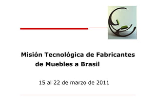 Misión Tecnológica de Fabricantes
    de Muebles a Brasil


     15 al 22 de marzo de 2011
 