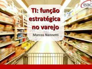 TI: função
estratégica
 no varejo
 Marcos Nannetti
 