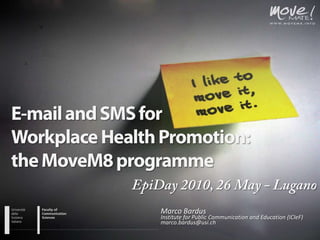 E-mail and SMS forWorkplace Health Promotion:the MoveM8 programme EpiDay 2010, 26 May - Lugano Marco Bardus Institute for Public Communication and Education (ICIeF) marco.bardus@usi.ch 