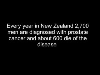 Every year in New Zealand 2,700 men are diagnosed with prostate cancer and about 600 die of the disease