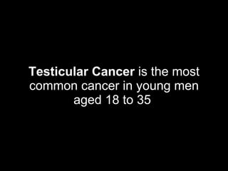 Testicular Cancer is the most common cancer in young men aged 18 to 35