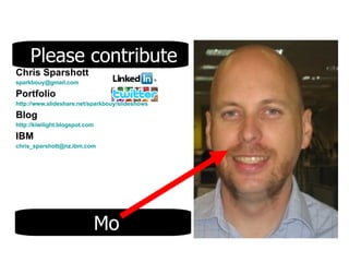 Chris Sparshott [email_address] Portfolio http://www.slideshare.net/sparkbouy/slideshows Blog http://kiwilight.blogspot.com IBM [email_address] Please contribute Mo 