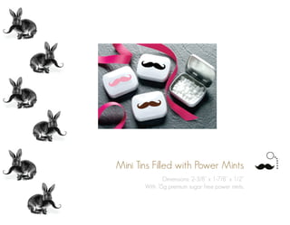 Mini Tins Filled with Power Mints
Dimensions: 2-3/8” x 1-7/8” x 1/2”
With 15g premium sugar free power mints.
 